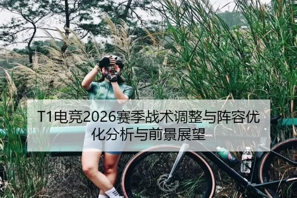 T1电竞2026赛季战术调整与阵容优化分析与前景展望