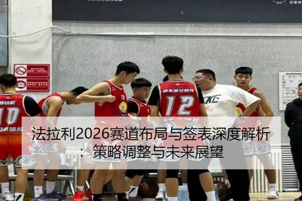 法拉利2026赛道布局与签表深度解析：策略调整与未来展望