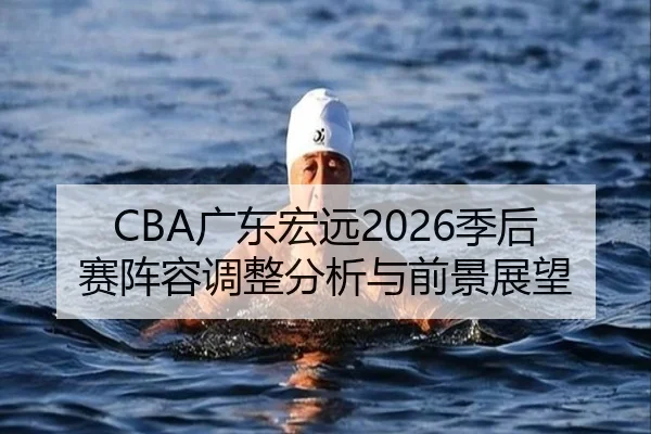 CBA广东宏远2026季后赛阵容调整分析与前景展望