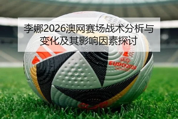 李娜2026澳网赛场战术分析与变化及其影响因素探讨