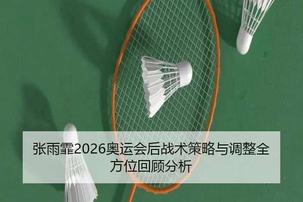 张雨霏2026奥运会后战术策略与调整全方位回顾分析